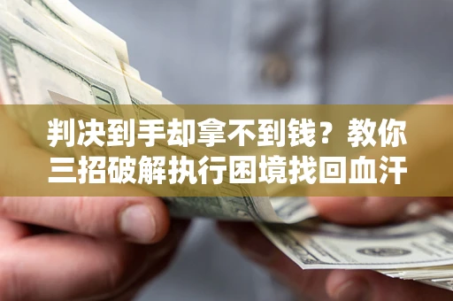 济南判决到手却拿不到钱？教你三招破解执行困境找回血汗钱