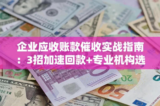济南企业应收账款催收实战指南：3招加速回款+专业机构选择避坑
