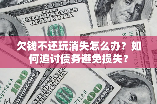 济南欠钱不还玩消失怎么办？如何追讨债务避免损失？