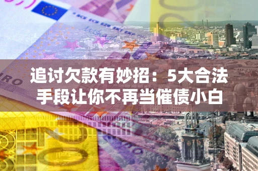 济南追讨欠款有妙招：5大合法手段让你不再当催债小白