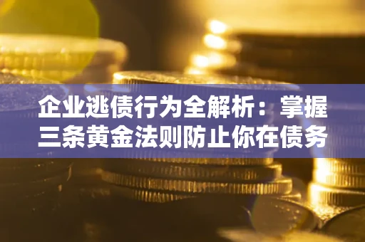 济南企业逃债行为全解析：掌握三条黄金法则防止你在债务乱局中“踩雷”