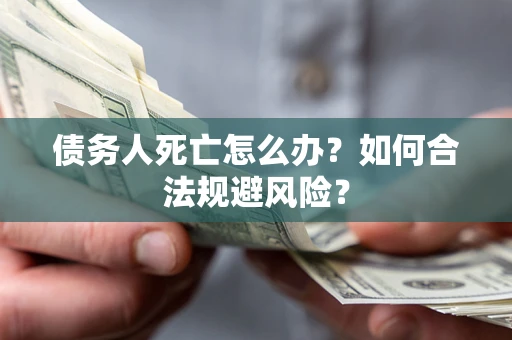 济南债务人死亡怎么办？如何合法规避风险？