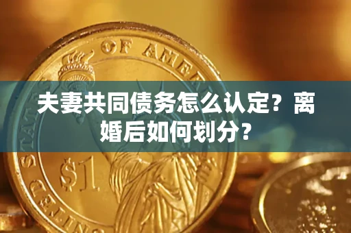 济南夫妻共同债务怎么认定？离婚后如何划分？