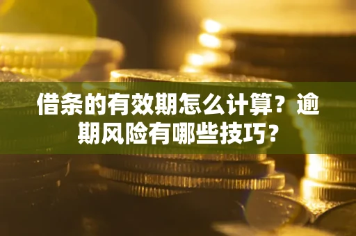 济南借条的有效期怎么计算？逾期风险有哪些技巧？