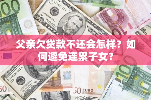 济南父亲欠贷款不还会怎样？如何避免连累子女？