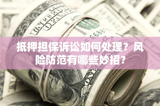 济南抵押担保诉讼如何处理？风险防范有哪些妙招？