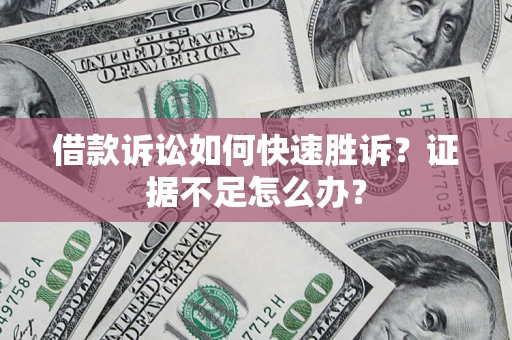 济南借款诉讼如何快速胜诉？证据不足怎么办？