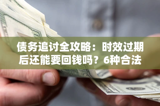 济南债务追讨全攻略：时效过期后还能要回钱吗？6种合法手段助你维权