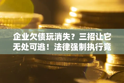 济南企业欠债玩消失？三招让它无处可逃！法律强制执行竟比讨债公司还狠？