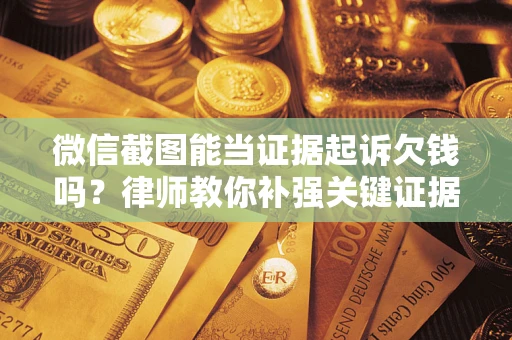 济南微信截图能当证据起诉欠钱吗？律师教你补强关键证据