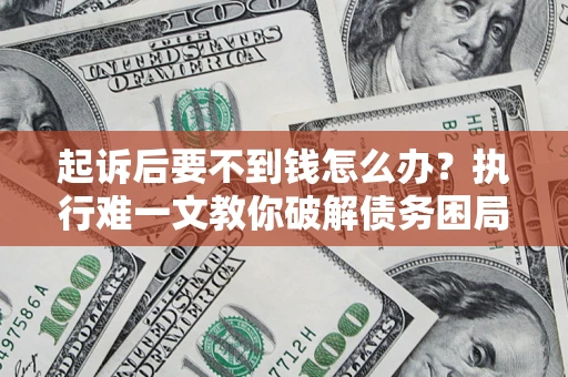 济南起诉后要不到钱怎么办？执行难一文教你破解债务困局