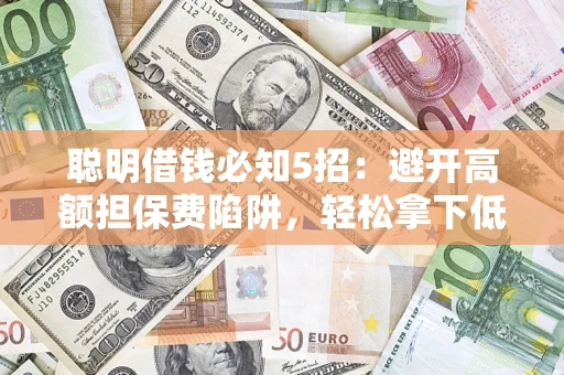 济南聪明借钱必知5招：避开高额担保费陷阱，轻松拿下低息贷款