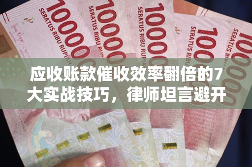 济南应收账款催收效率翻倍的7大实战技巧，律师坦言避开这些法律雷区最关键