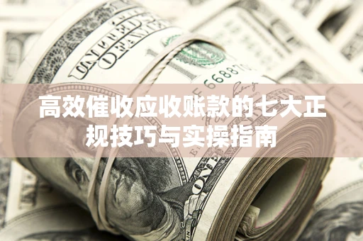 济南高效催收应收账款的七大正规技巧与实操指南