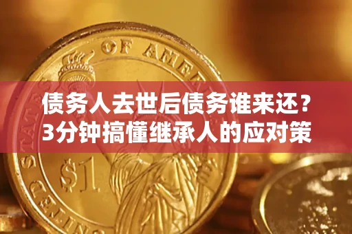济南债务人去世后债务谁来还？3分钟搞懂继承人的应对策略