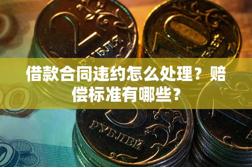 济南借款合同违约怎么处理？赔偿标准有哪些？