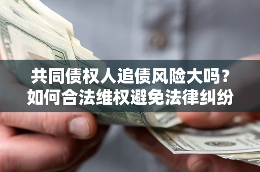 济南共同债权人追债风险大吗?如何合法维权避免法律纠纷? 济南共同债权人追债风险大吗?如何合法维权避免法律纠纷?