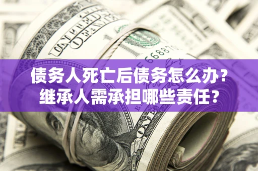 济南债务人死亡后债务怎么办？继承人需承担哪些责任？