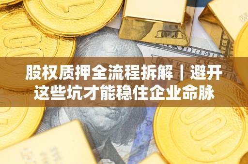济南股权质押全流程拆解｜避开这些坑才能稳住企业命脉