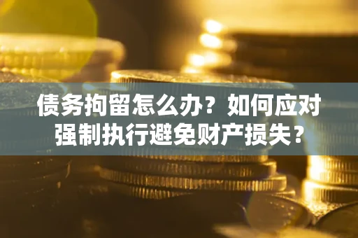 济南债务拘留怎么办？如何应对强制执行避免财产损失？