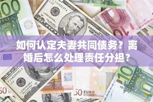 济南如何认定夫妻共同债务？离婚后怎么处理责任分担？