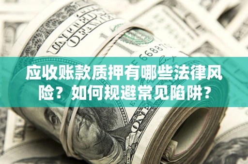 济南应收账款质押有哪些法律风险？如何规避常见陷阱？
