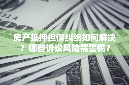 济南房产抵押担保纠纷如何解决？哪些诉讼风险需警惕？