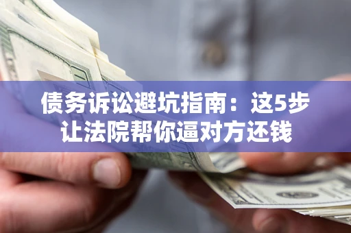 济南债务诉讼避坑指南：这5步让法院帮你逼对方还钱