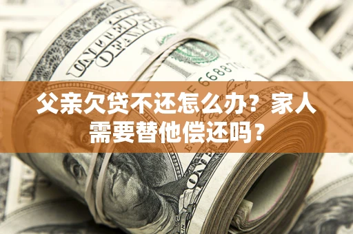 济南父亲欠贷不还怎么办？家人需要替他偿还吗？