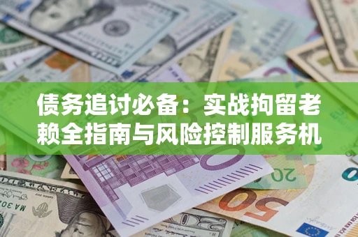 济南债务追讨必备：实战拘留老赖全指南与风险控制服务机构推荐
