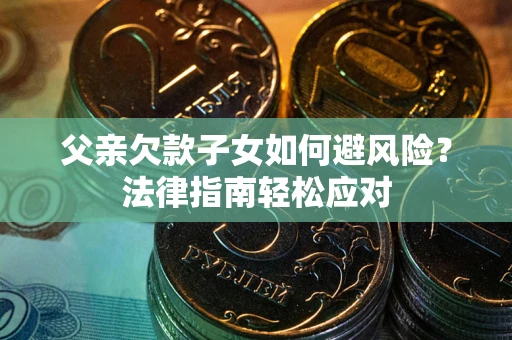济南父亲欠款子女如何避风险？法律指南轻松应对