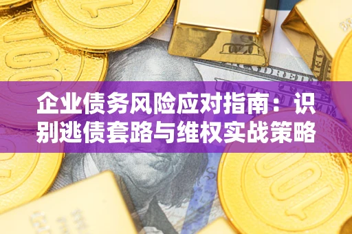 济南企业债务风险应对指南：识别逃债套路与维权实战策略
