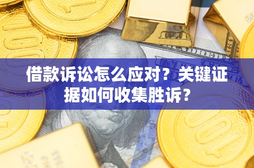 济南借款诉讼怎么应对？关键证据如何收集胜诉？