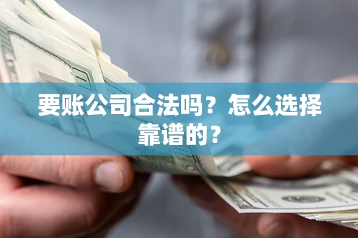 济南要账公司合法吗？怎么选择靠谱的？