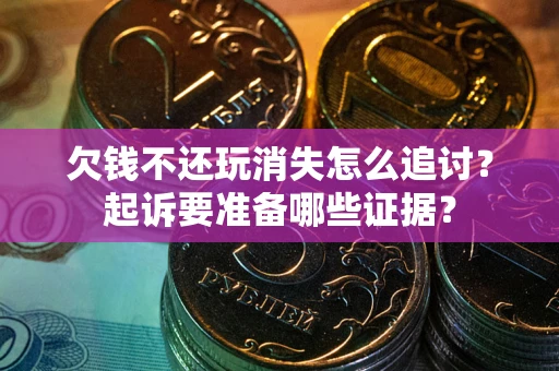 济南欠钱不还玩消失怎么追讨？起诉要准备哪些证据？