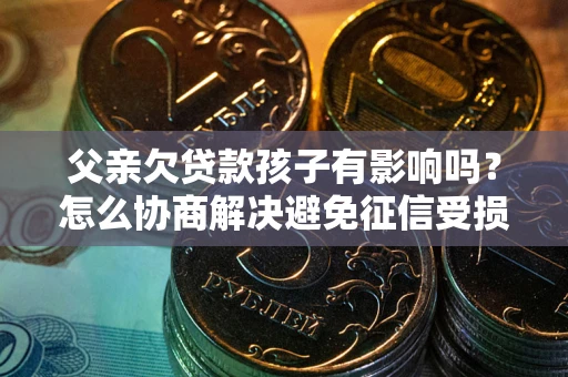 济南父亲欠贷款孩子有影响吗？怎么协商解决避免征信受损？