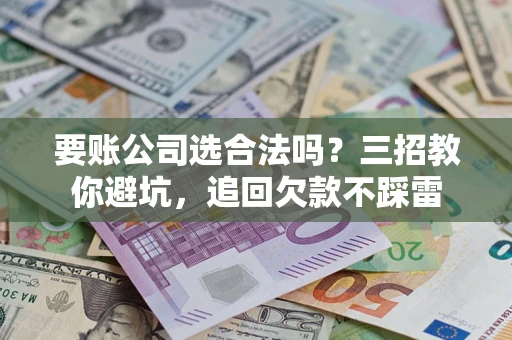 济南要账公司选合法吗？三招教你避坑，追回欠款不踩雷