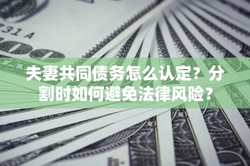 济南夫妻共同债务怎么认定？分割时如何避免法律风险？