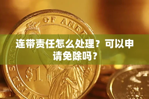 济南连带责任怎么处理？可以申请免除吗？