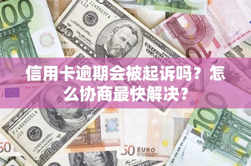 济南信用卡逾期会被起诉吗？怎么协商最快解决？