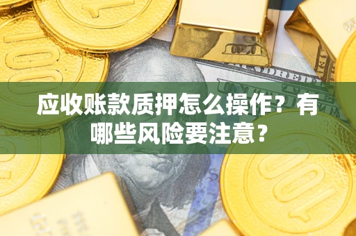 济南应收账款质押怎么操作？有哪些风险要注意？